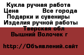 Кукла ручная работа › Цена ­ 1 800 - Все города Подарки и сувениры » Изделия ручной работы   . Тверская обл.,Вышний Волочек г.